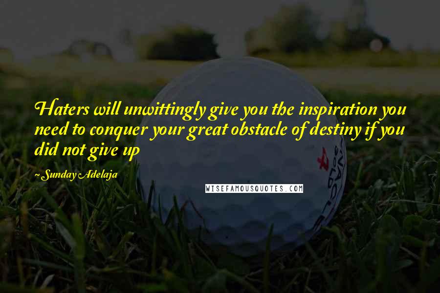 Sunday Adelaja Quotes: Haters will unwittingly give you the inspiration you need to conquer your great obstacle of destiny if you did not give up