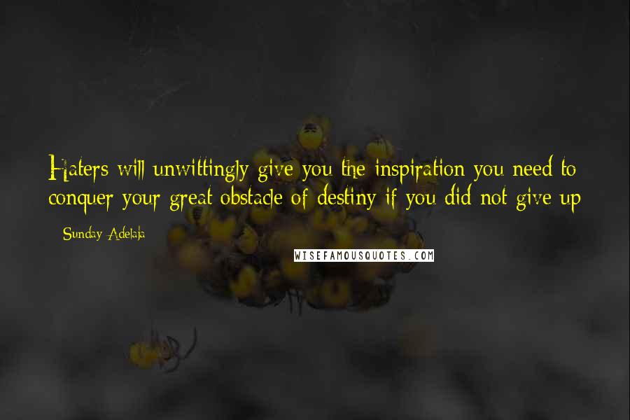 Sunday Adelaja Quotes: Haters will unwittingly give you the inspiration you need to conquer your great obstacle of destiny if you did not give up