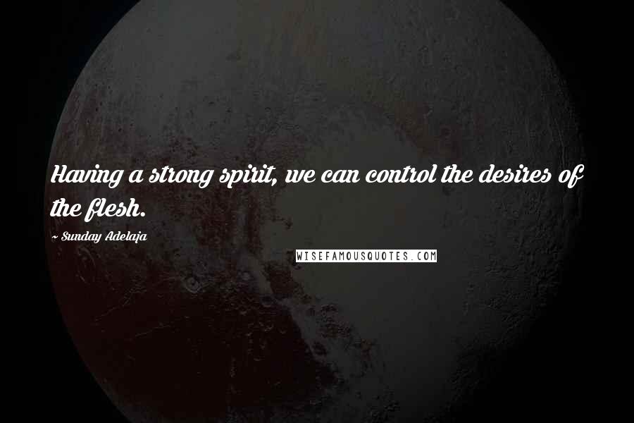 Sunday Adelaja Quotes: Having a strong spirit, we can control the desires of the flesh.