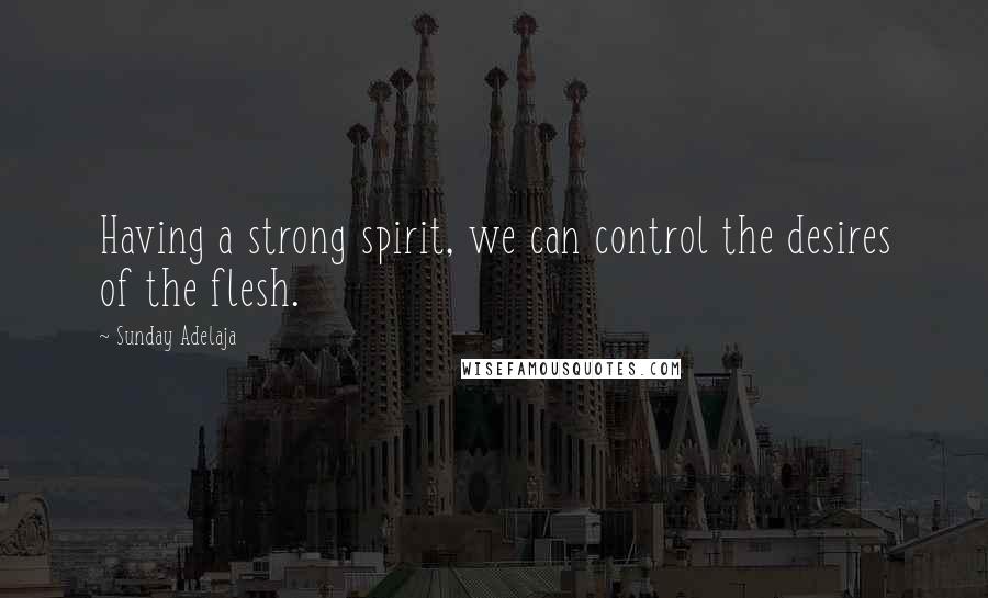 Sunday Adelaja Quotes: Having a strong spirit, we can control the desires of the flesh.