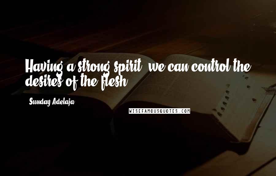 Sunday Adelaja Quotes: Having a strong spirit, we can control the desires of the flesh.