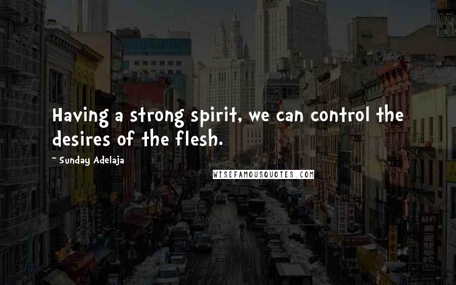 Sunday Adelaja Quotes: Having a strong spirit, we can control the desires of the flesh.