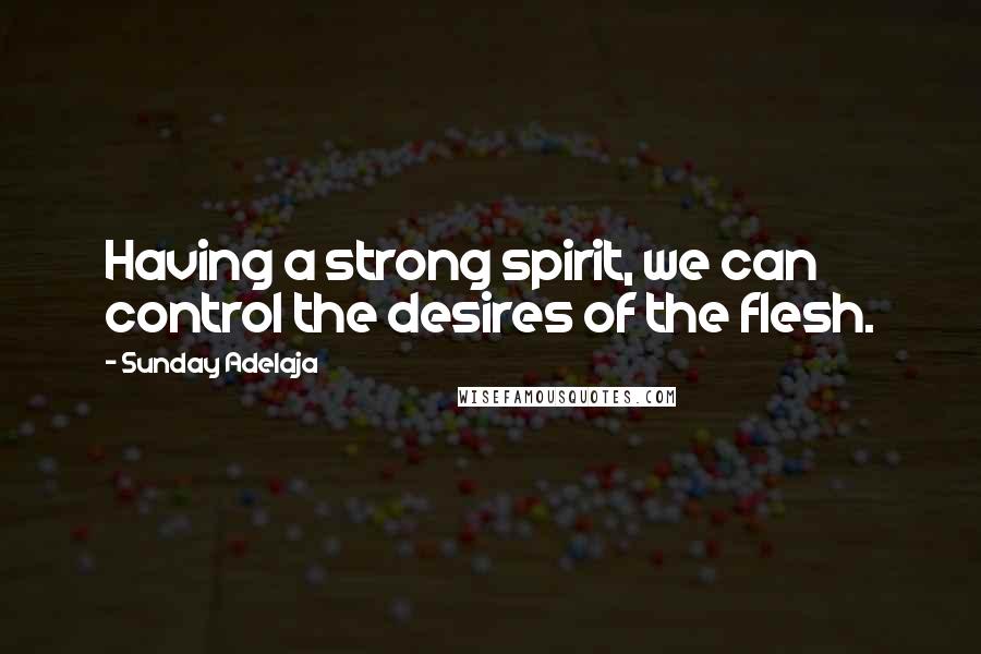 Sunday Adelaja Quotes: Having a strong spirit, we can control the desires of the flesh.