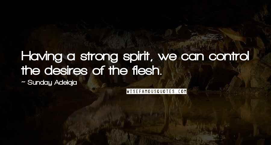 Sunday Adelaja Quotes: Having a strong spirit, we can control the desires of the flesh.