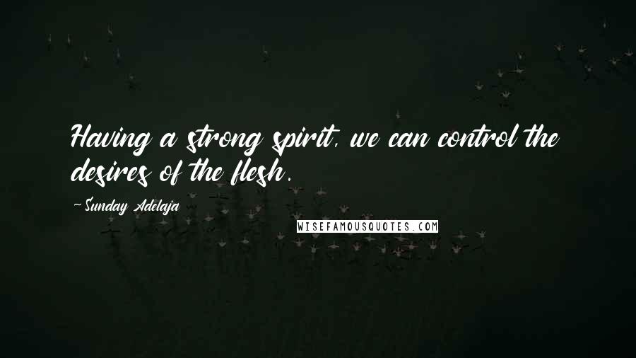 Sunday Adelaja Quotes: Having a strong spirit, we can control the desires of the flesh.