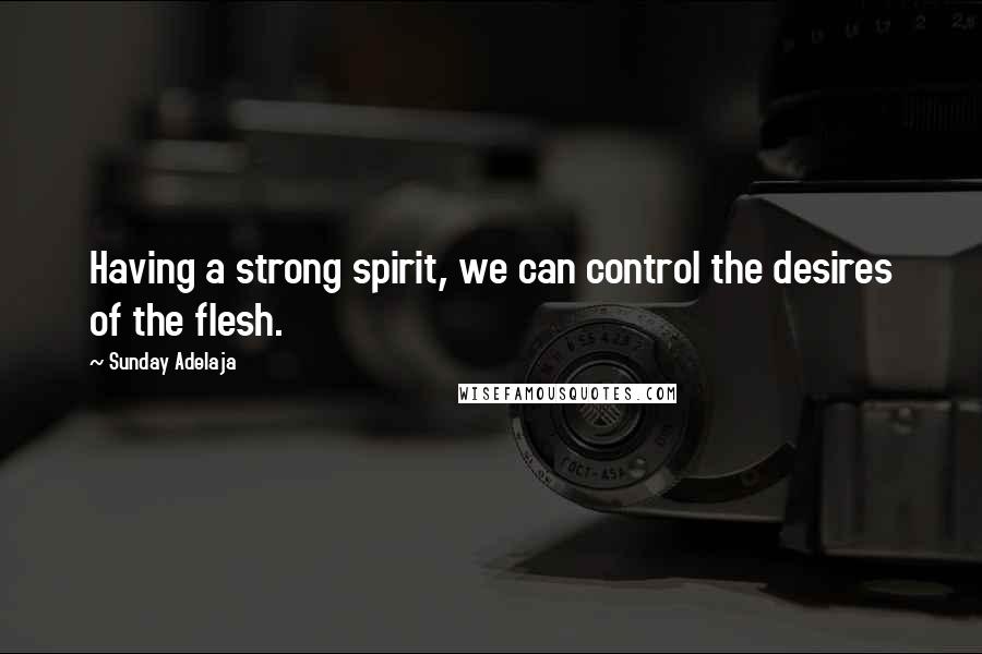 Sunday Adelaja Quotes: Having a strong spirit, we can control the desires of the flesh.