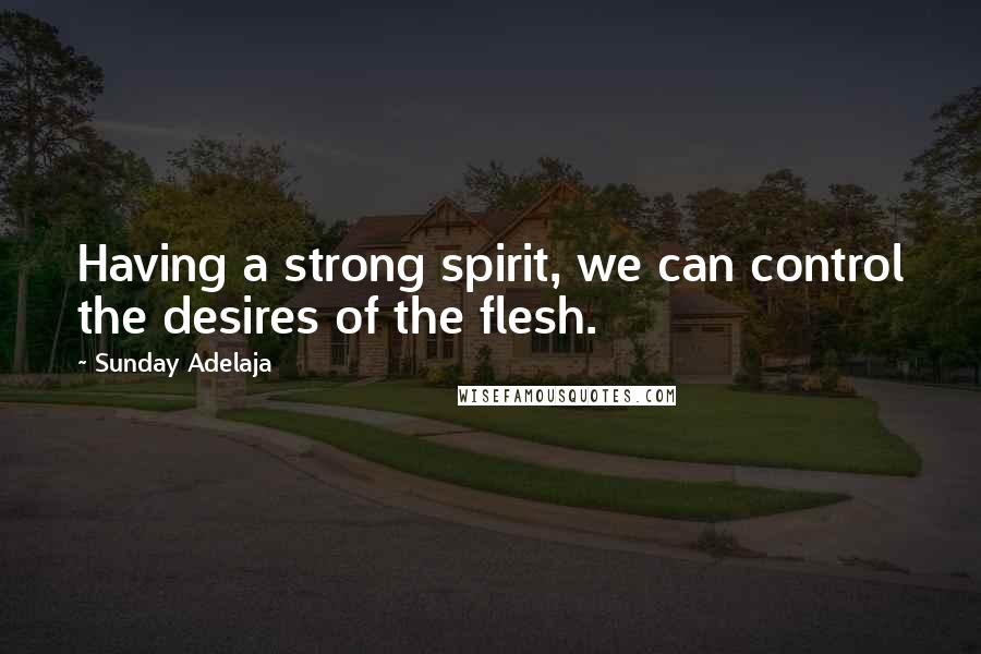 Sunday Adelaja Quotes: Having a strong spirit, we can control the desires of the flesh.