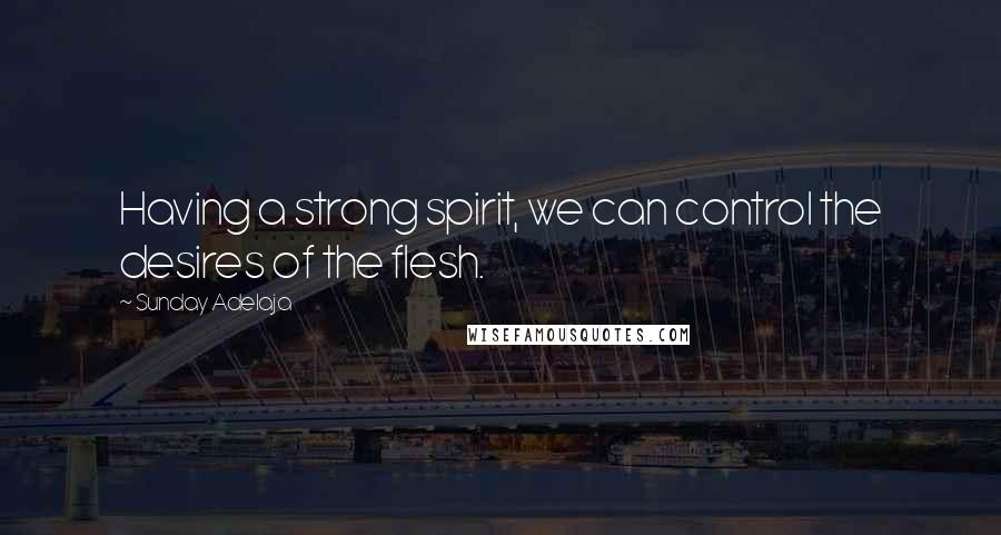 Sunday Adelaja Quotes: Having a strong spirit, we can control the desires of the flesh.