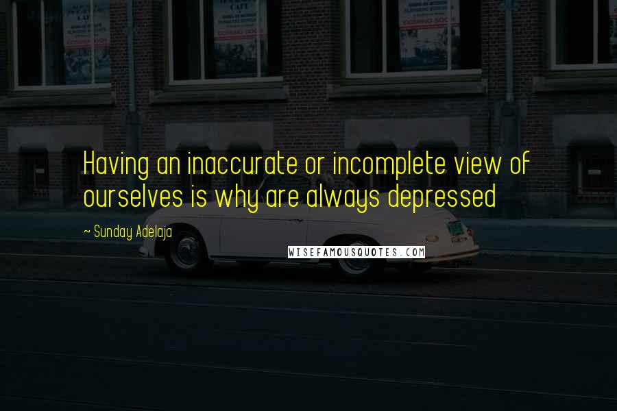 Sunday Adelaja Quotes: Having an inaccurate or incomplete view of ourselves is why are always depressed