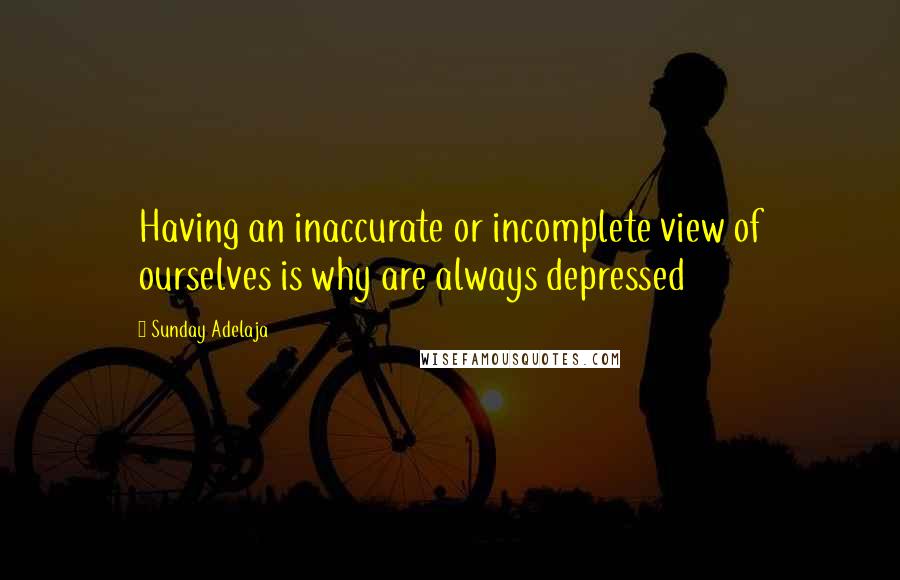 Sunday Adelaja Quotes: Having an inaccurate or incomplete view of ourselves is why are always depressed