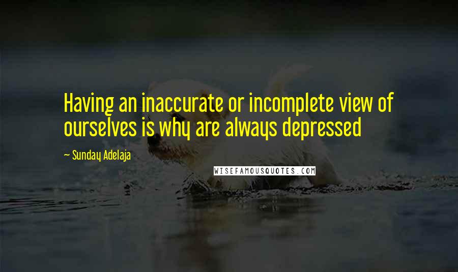 Sunday Adelaja Quotes: Having an inaccurate or incomplete view of ourselves is why are always depressed