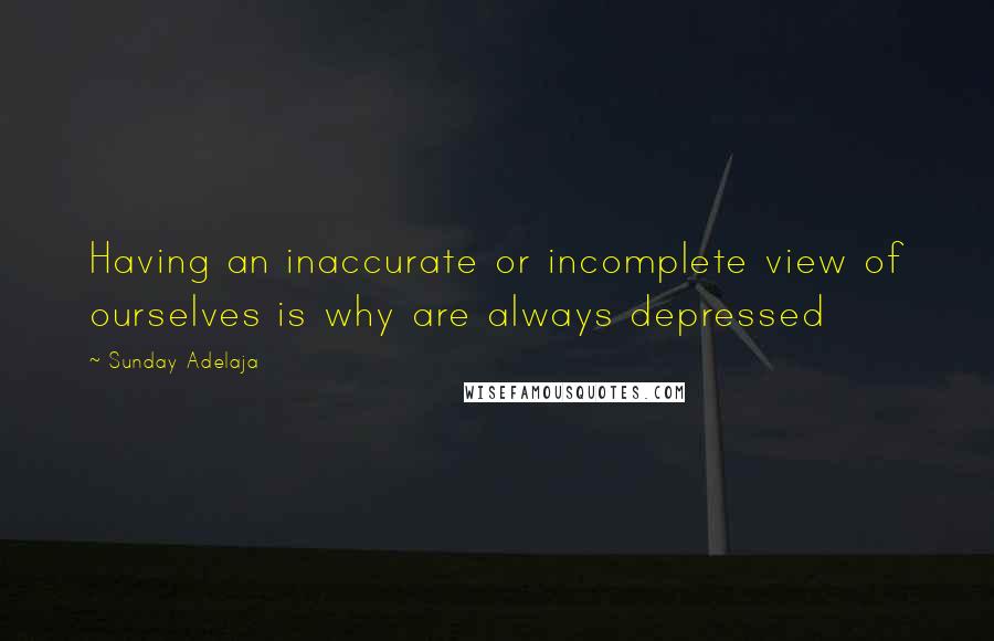 Sunday Adelaja Quotes: Having an inaccurate or incomplete view of ourselves is why are always depressed