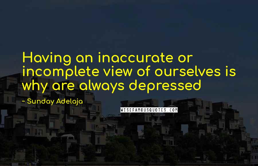 Sunday Adelaja Quotes: Having an inaccurate or incomplete view of ourselves is why are always depressed