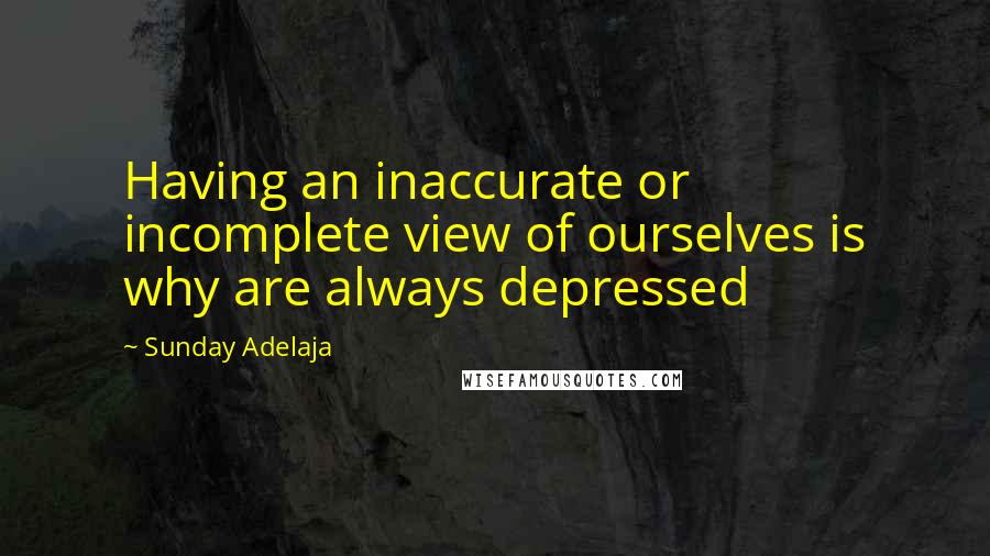 Sunday Adelaja Quotes: Having an inaccurate or incomplete view of ourselves is why are always depressed