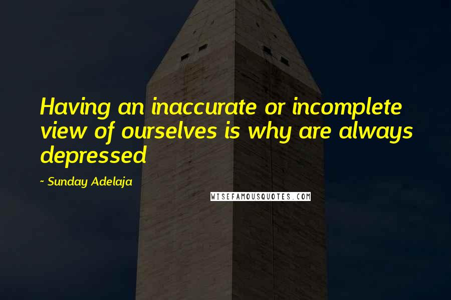 Sunday Adelaja Quotes: Having an inaccurate or incomplete view of ourselves is why are always depressed