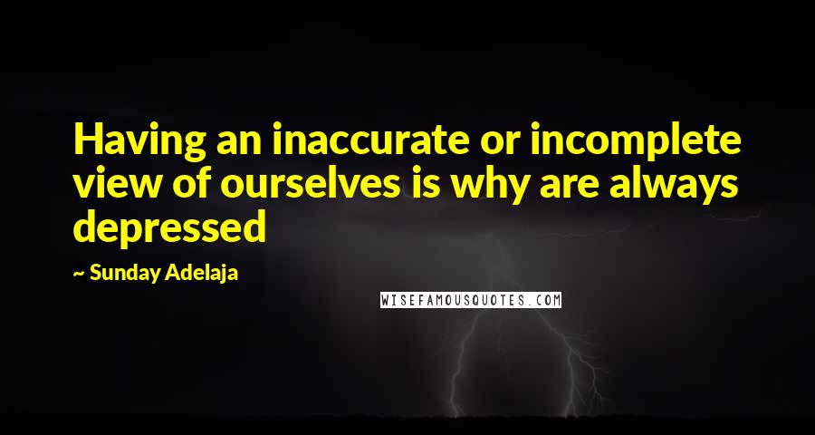 Sunday Adelaja Quotes: Having an inaccurate or incomplete view of ourselves is why are always depressed