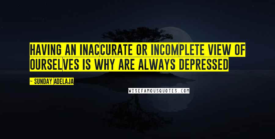 Sunday Adelaja Quotes: Having an inaccurate or incomplete view of ourselves is why are always depressed