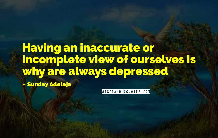 Sunday Adelaja Quotes: Having an inaccurate or incomplete view of ourselves is why are always depressed