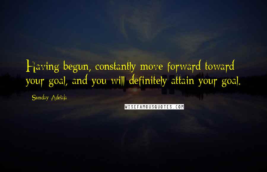 Sunday Adelaja Quotes: Having begun, constantly move forward toward your goal, and you will definitely attain your goal.