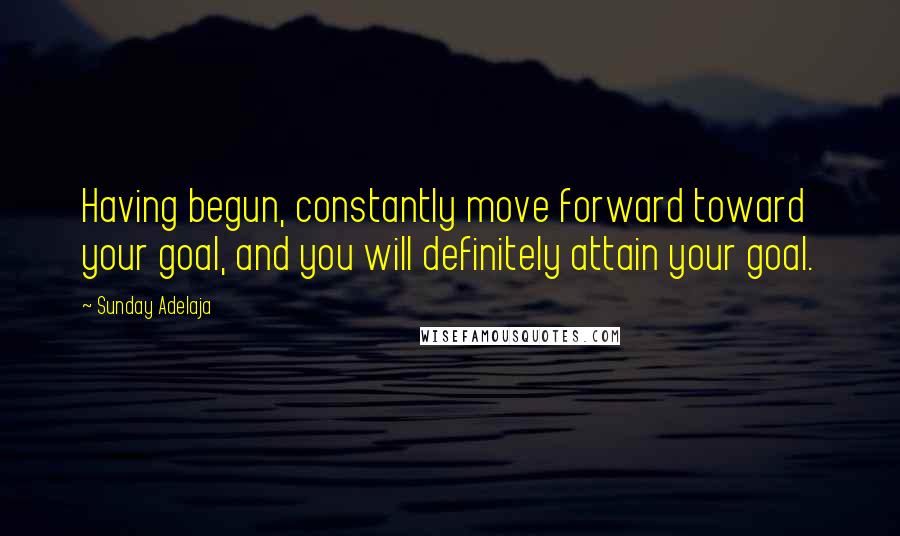 Sunday Adelaja Quotes: Having begun, constantly move forward toward your goal, and you will definitely attain your goal.