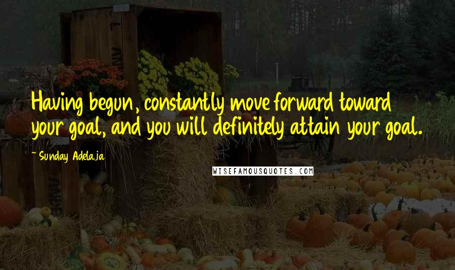 Sunday Adelaja Quotes: Having begun, constantly move forward toward your goal, and you will definitely attain your goal.