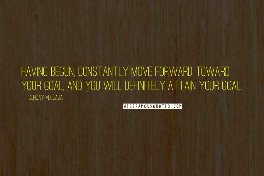 Sunday Adelaja Quotes: Having begun, constantly move forward toward your goal, and you will definitely attain your goal.