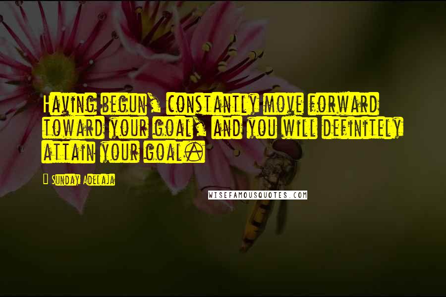 Sunday Adelaja Quotes: Having begun, constantly move forward toward your goal, and you will definitely attain your goal.