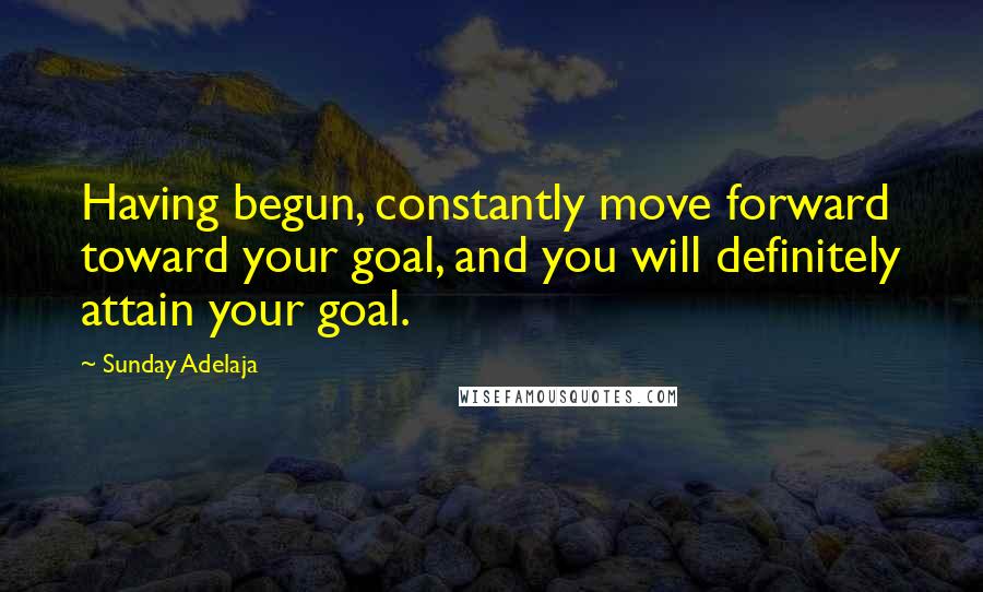 Sunday Adelaja Quotes: Having begun, constantly move forward toward your goal, and you will definitely attain your goal.