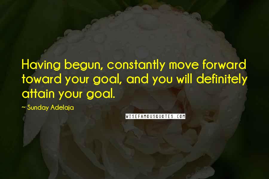 Sunday Adelaja Quotes: Having begun, constantly move forward toward your goal, and you will definitely attain your goal.