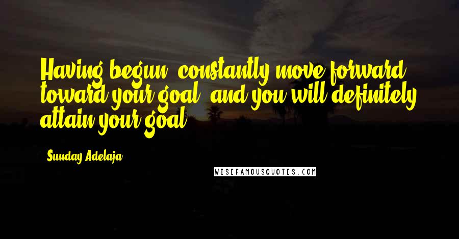 Sunday Adelaja Quotes: Having begun, constantly move forward toward your goal, and you will definitely attain your goal.