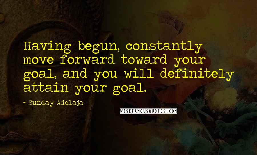 Sunday Adelaja Quotes: Having begun, constantly move forward toward your goal, and you will definitely attain your goal.