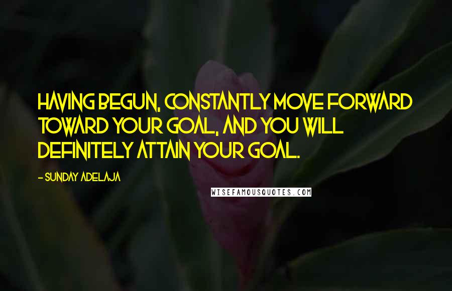 Sunday Adelaja Quotes: Having begun, constantly move forward toward your goal, and you will definitely attain your goal.