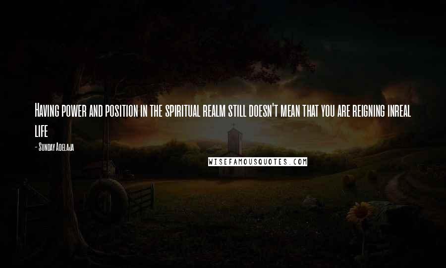 Sunday Adelaja Quotes: Having power and position in the spiritual realm still doesn't mean that you are reigning inreal life