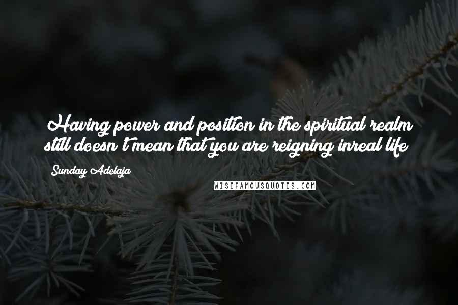 Sunday Adelaja Quotes: Having power and position in the spiritual realm still doesn't mean that you are reigning inreal life