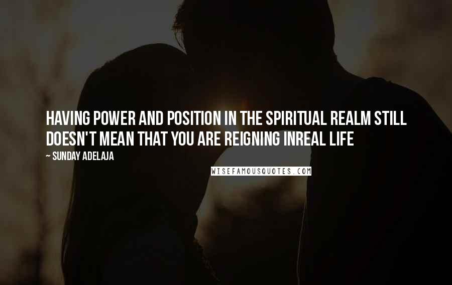 Sunday Adelaja Quotes: Having power and position in the spiritual realm still doesn't mean that you are reigning inreal life