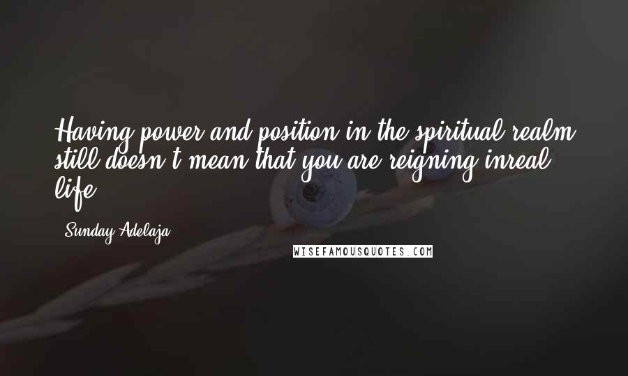 Sunday Adelaja Quotes: Having power and position in the spiritual realm still doesn't mean that you are reigning inreal life