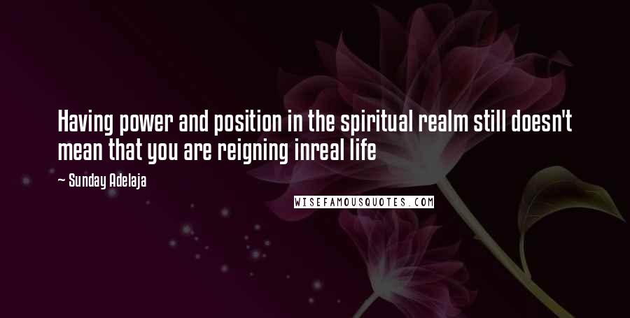 Sunday Adelaja Quotes: Having power and position in the spiritual realm still doesn't mean that you are reigning inreal life