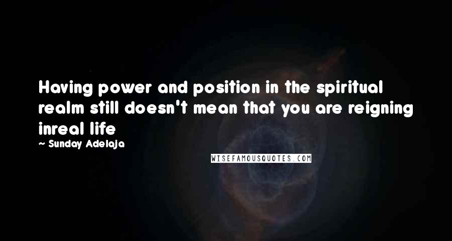 Sunday Adelaja Quotes: Having power and position in the spiritual realm still doesn't mean that you are reigning inreal life