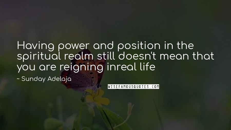 Sunday Adelaja Quotes: Having power and position in the spiritual realm still doesn't mean that you are reigning inreal life