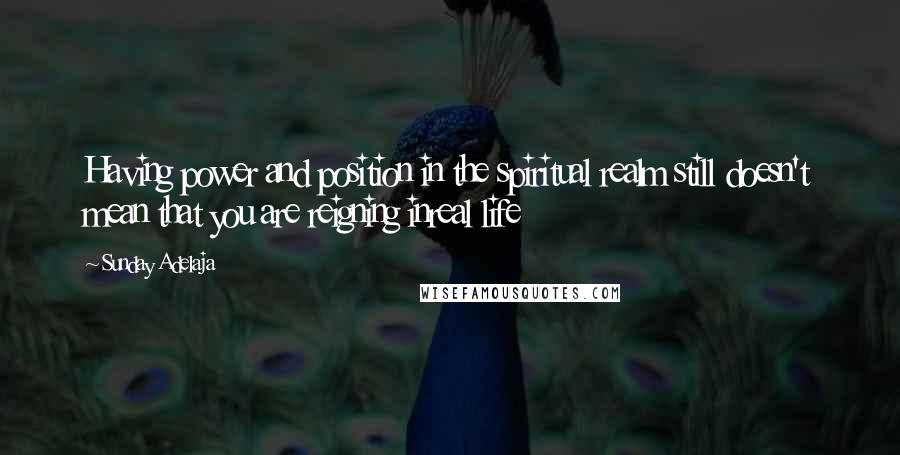 Sunday Adelaja Quotes: Having power and position in the spiritual realm still doesn't mean that you are reigning inreal life