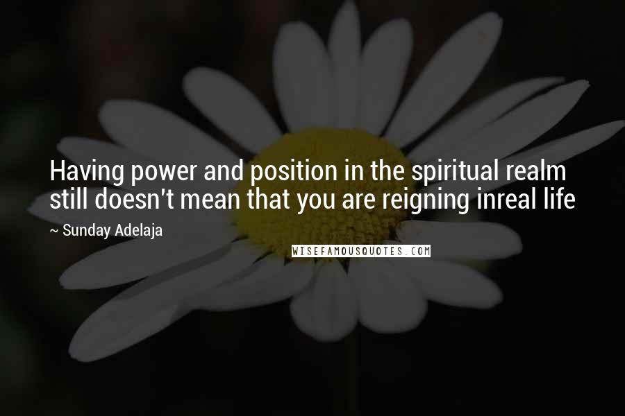 Sunday Adelaja Quotes: Having power and position in the spiritual realm still doesn't mean that you are reigning inreal life