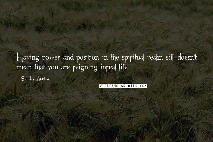 Sunday Adelaja Quotes: Having power and position in the spiritual realm still doesn't mean that you are reigning inreal life