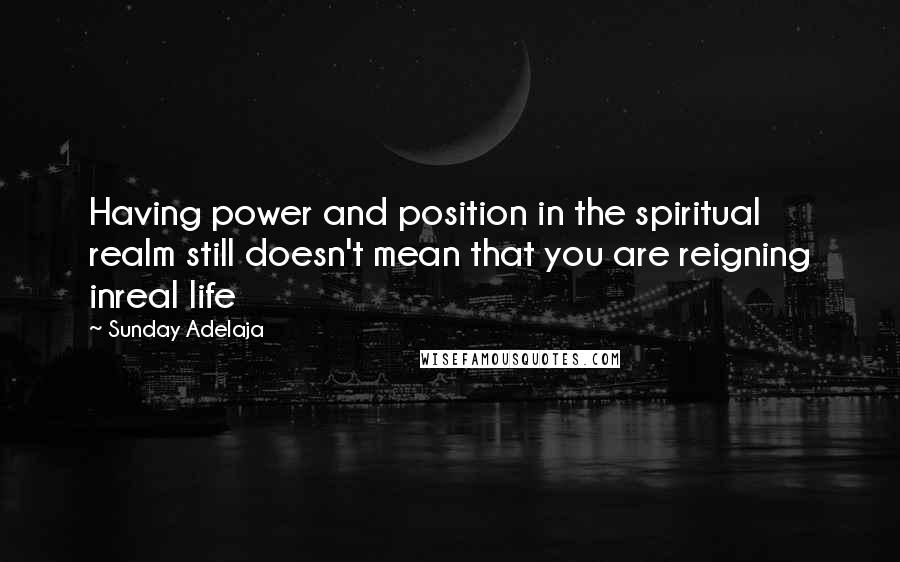 Sunday Adelaja Quotes: Having power and position in the spiritual realm still doesn't mean that you are reigning inreal life