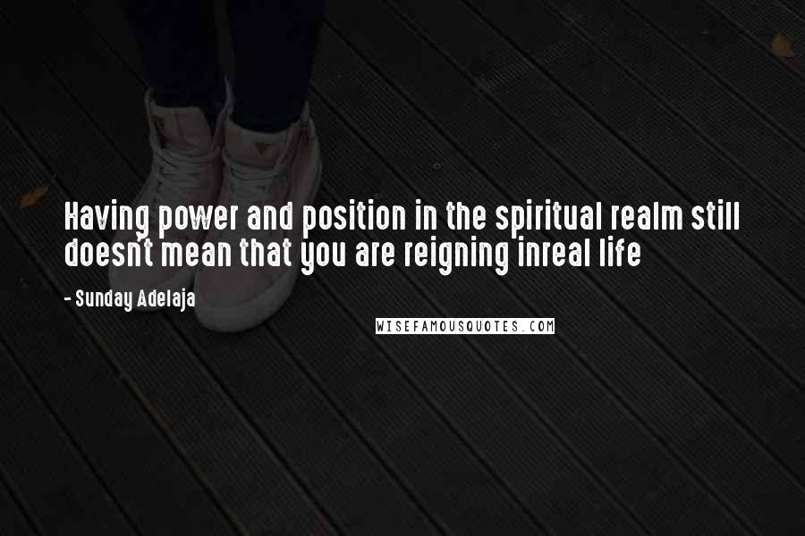 Sunday Adelaja Quotes: Having power and position in the spiritual realm still doesn't mean that you are reigning inreal life