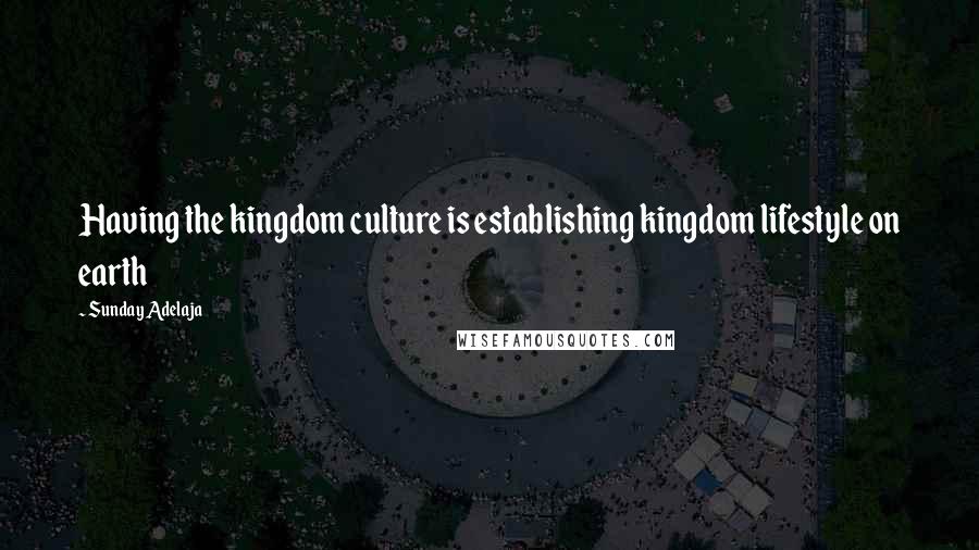 Sunday Adelaja Quotes: Having the kingdom culture is establishing kingdom lifestyle on earth