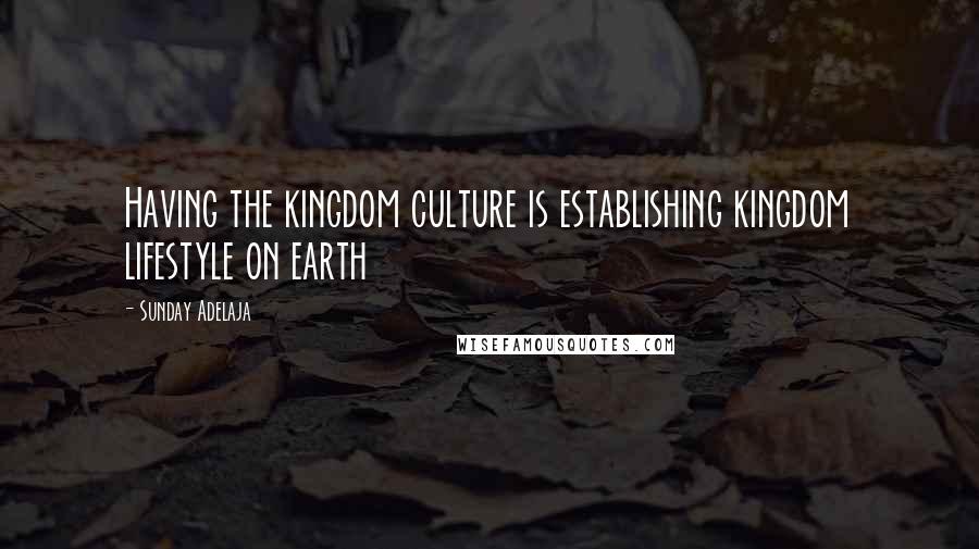 Sunday Adelaja Quotes: Having the kingdom culture is establishing kingdom lifestyle on earth