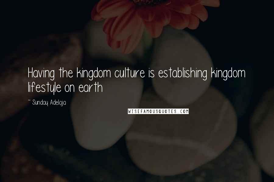 Sunday Adelaja Quotes: Having the kingdom culture is establishing kingdom lifestyle on earth