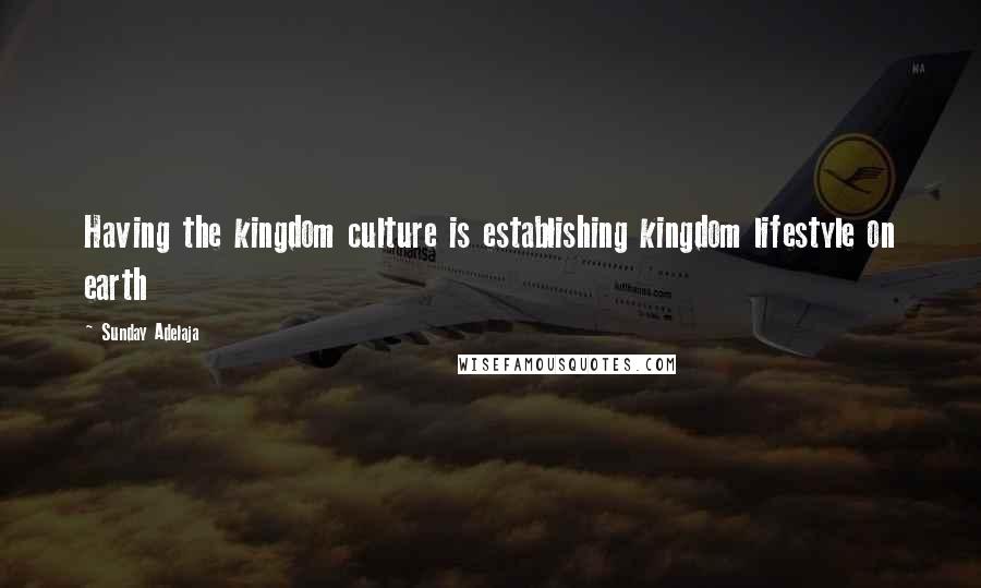 Sunday Adelaja Quotes: Having the kingdom culture is establishing kingdom lifestyle on earth