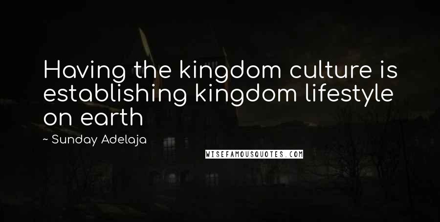 Sunday Adelaja Quotes: Having the kingdom culture is establishing kingdom lifestyle on earth