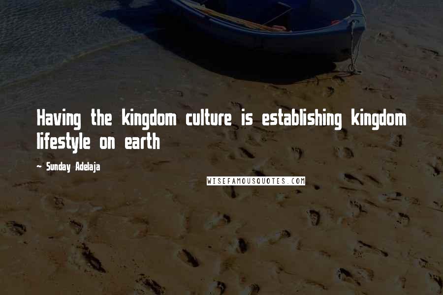 Sunday Adelaja Quotes: Having the kingdom culture is establishing kingdom lifestyle on earth